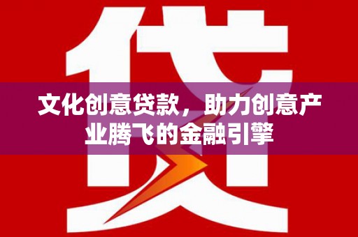 资源文化创意贷款，助力创意产业腾飞的金融引擎