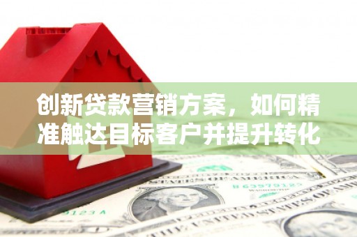 资源创新贷款营销方案，如何精准触达目标客户并提升转化率