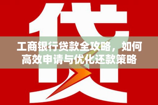 资源工商银行贷款全攻略，如何高效申请与优化还款策略