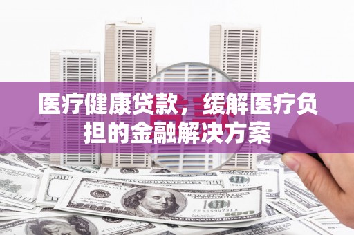 资源医疗健康贷款，缓解医疗负担的金融解决方案