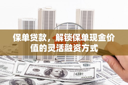 资源保单贷款，解锁保单现金价值的灵活融资方式