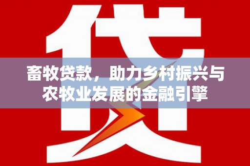 资源畜牧贷款，助力乡村振兴与农牧业发展的金融引擎