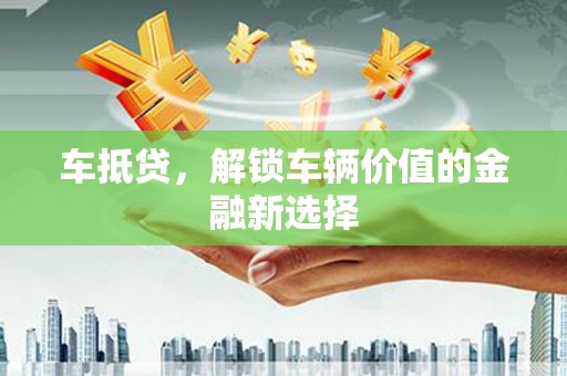 资源车抵贷，解锁车辆价值的金融新选择