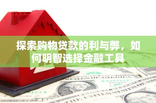 资源探索购物贷款的利与弊，如何明智选择金融工具