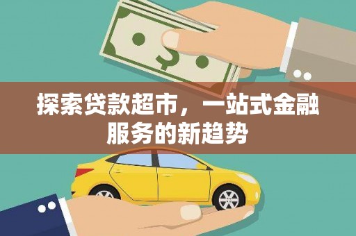 资源探索贷款超市，一站式金融服务的新趋势