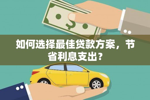 资源如何选择最佳贷款方案，节省利息支出？