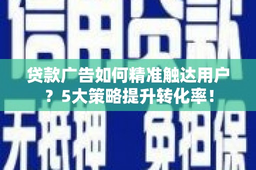 资源贷款广告如何精准触达用户？5大策略提升转化率！
