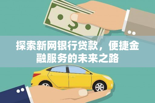资源探索新网银行贷款，便捷金融服务的未来之路