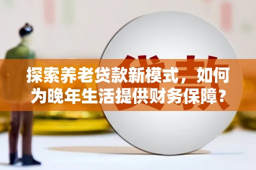 资源探索养老贷款新模式，如何为晚年生活提供财务保障？