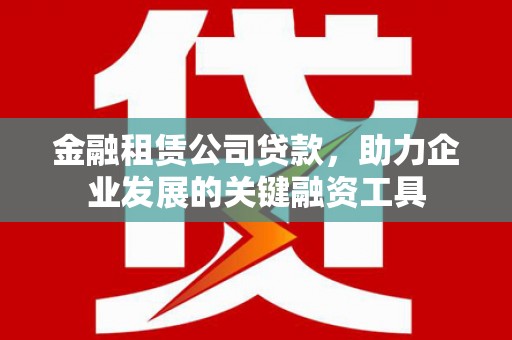 资源金融租赁公司贷款，助力企业发展的关键融资工具