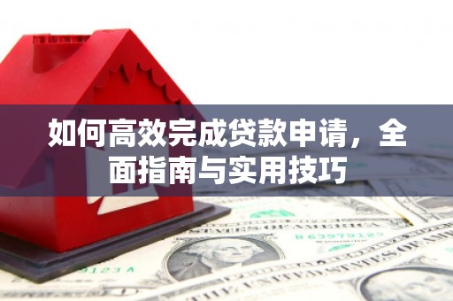 资源如何高效完成贷款申请，全面指南与实用技巧