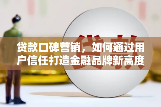 资源贷款口碑营销，如何通过用户信任打造金融品牌新高度