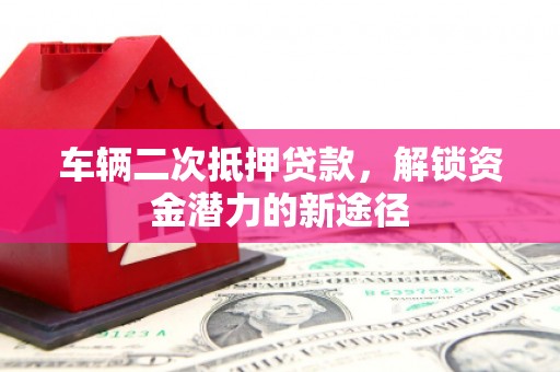资源车辆二次抵押贷款，解锁资金潜力的新途径