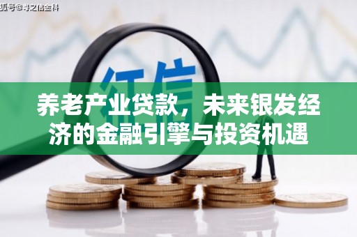 资源养老产业贷款，未来银发经济的金融引擎与投资机遇