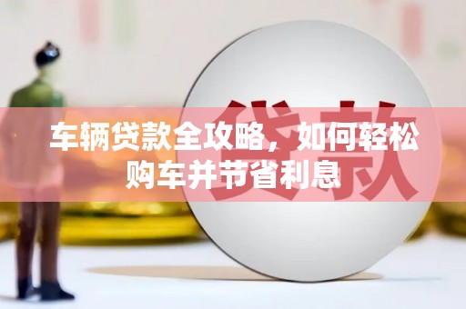 资源车辆贷款全攻略，如何轻松购车并节省利息