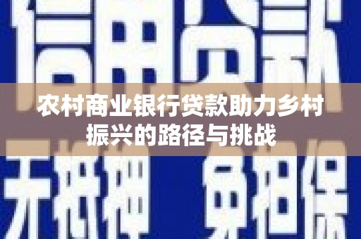 资源农村商业银行贷款助力乡村振兴的路径与挑战