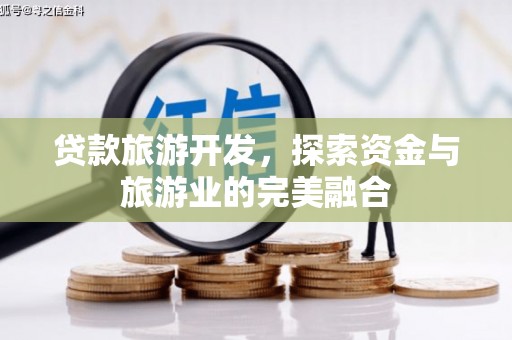 资源贷款旅游开发，探索资金与旅游业的完美融合