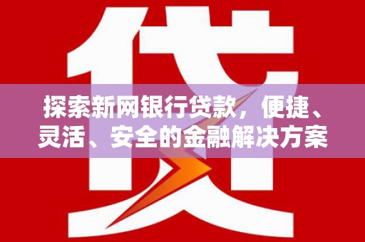 资源探索新网银行贷款，便捷、灵活、安全的金融解决方案