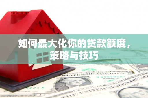 资源如何最大化你的贷款额度，策略与技巧