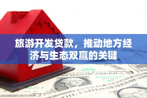 资源旅游开发贷款，推动地方经济与生态双赢的关键