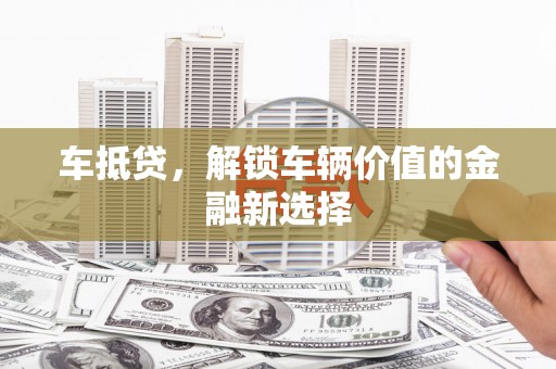 资源车抵贷，解锁车辆价值的金融新选择