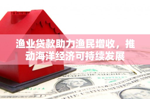 资源渔业贷款助力渔民增收，推动海洋经济可持续发展