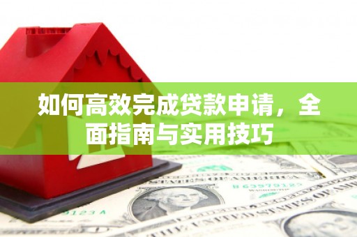 资源如何高效完成贷款申请，全面指南与实用技巧