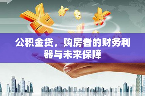 资源公积金贷，购房者的财务利器与未来保障