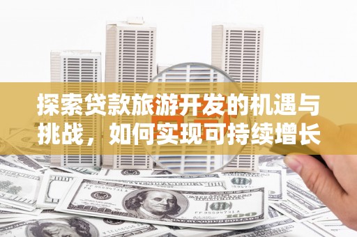 资源探索贷款旅游开发的机遇与挑战，如何实现可持续增长
