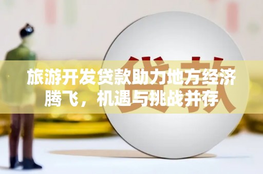 资源旅游开发贷款助力地方经济腾飞，机遇与挑战并存