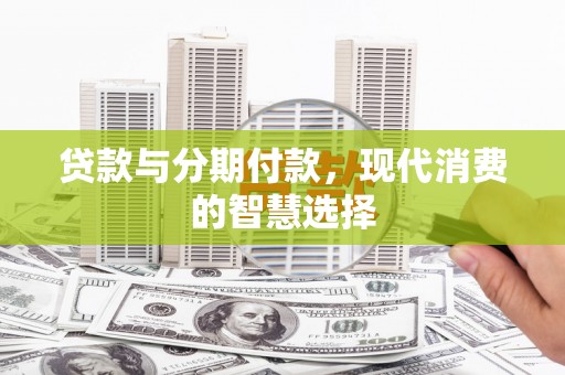 资源贷款与分期付款，现代消费的智慧选择