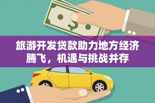 资源旅游开发贷款助力地方经济腾飞，机遇与挑战并存