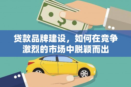 资源贷款品牌建设，如何在竞争激烈的市场中脱颖而出