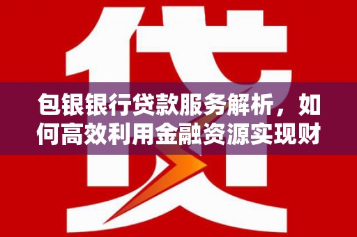 资源包银银行贷款服务解析，如何高效利用金融资源实现财富增长