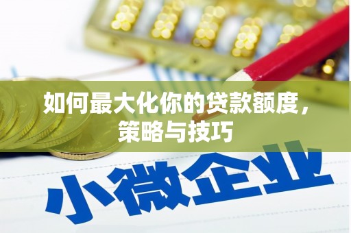 资源如何最大化你的贷款额度，策略与技巧