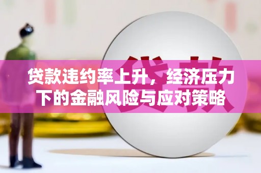 资源贷款违约率上升，经济压力下的金融风险与应对策略