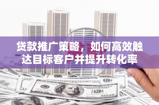 资源贷款推广策略，如何高效触达目标客户并提升转化率