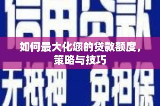 资源如何最大化您的贷款额度，策略与技巧