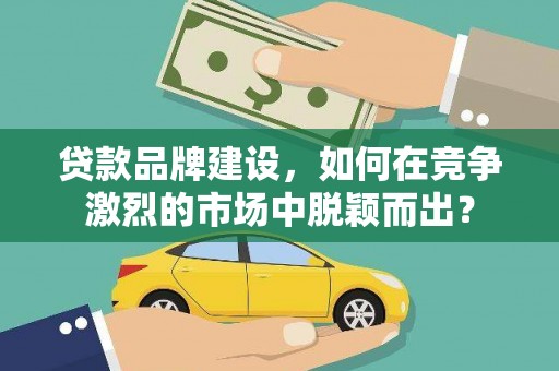资源贷款品牌建设，如何在竞争激烈的市场中脱颖而出？
