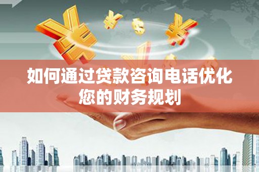 资源如何通过贷款咨询电话优化您的财务规划