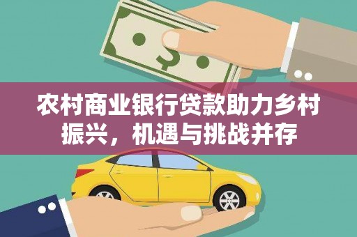 资源农村商业银行贷款助力乡村振兴，机遇与挑战并存
