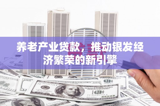 资源养老产业贷款，推动银发经济繁荣的新引擎