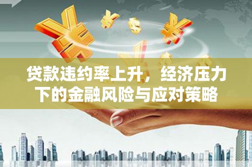 资源贷款违约率上升，经济压力下的金融风险与应对策略