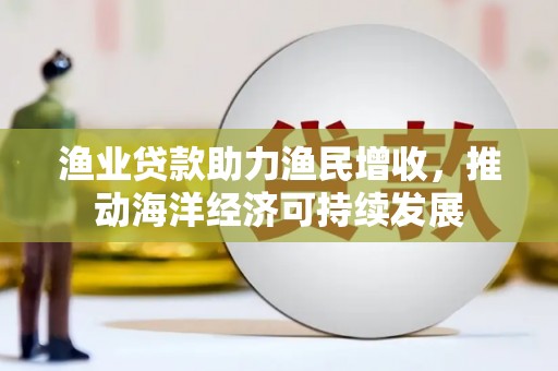 资源渔业贷款助力渔民增收，推动海洋经济可持续发展