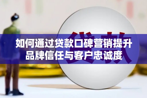 资源如何通过贷款口碑营销提升品牌信任与客户忠诚度