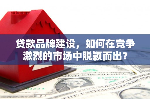 资源贷款品牌建设，如何在竞争激烈的市场中脱颖而出？
