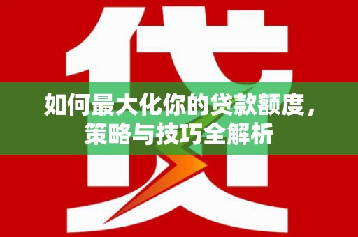 资源如何最大化你的贷款额度，策略与技巧全解析