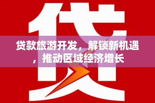 资源贷款旅游开发，解锁新机遇，推动区域经济增长