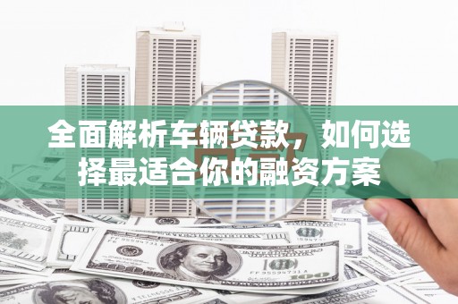 资源全面解析车辆贷款，如何选择最适合你的融资方案