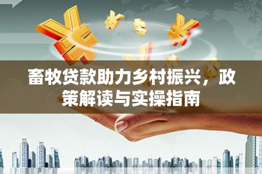 资源畜牧贷款助力乡村振兴，政策解读与实操指南